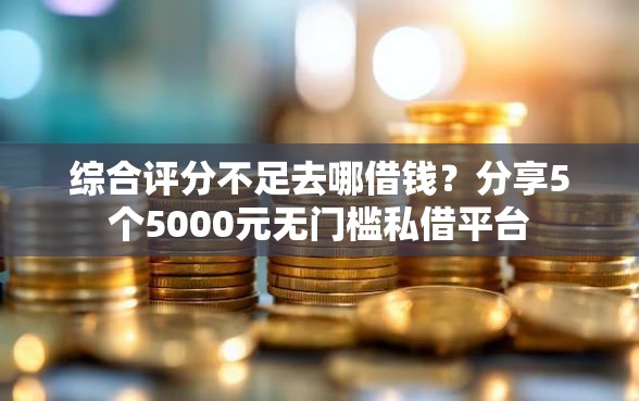 综合评分不足去哪借钱？分享5个5000元无门槛私借平台