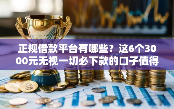 正规借款平台有哪些？这6个3000元无视一切必下款的口子值得一试