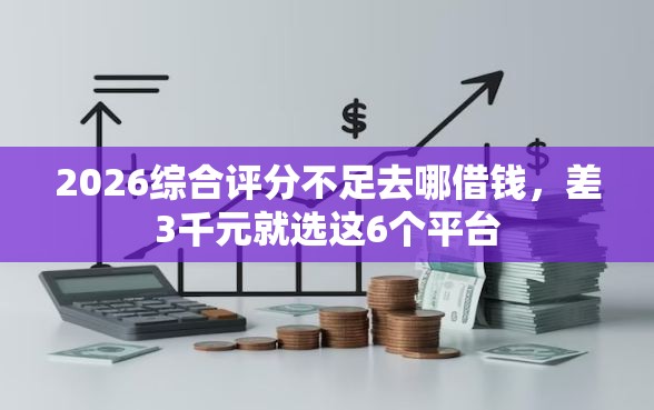 2026综合评分不足去哪借钱，差3千元就选这6个平台