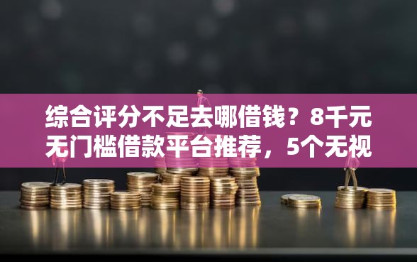 综合评分不足去哪借钱？8千元无门槛借款平台推荐，5个无视负债快速下款长期网贷的软件盘点