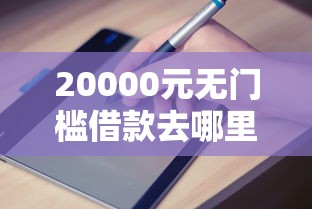 20000元无门槛借款去哪里?哪个平台借钱最容易通过看这5个平台 20000元无门槛借款去哪里?哪个平台借钱最容易通过看这5个平台