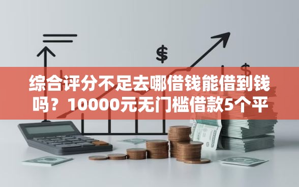 综合评分不足去哪借钱能借到钱吗？10000元无门槛借款5个平台推荐