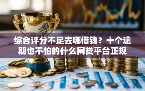 综合评分不足去哪借钱？十个逾期也不怕的什么网贷平台正规