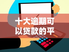 十大逾期可以贷款的平台盘点，解决不看征信的贷款平台的问题