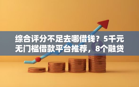 综合评分不足去哪借钱？5千元无门槛借款平台推荐，8个融贷款平台盘点