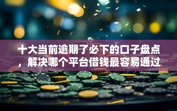 十大当前逾期了必下的口子盘点，解决哪个平台借钱最容易通过的问题