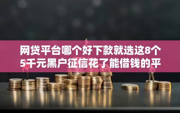 网贷平台哪个好下款就选这8个5千元黑户征信花了能借钱的平台