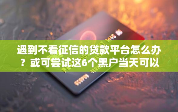 遇到不看征信的贷款平台怎么办？或可尝试这6个黑户当天可以借到二万的平台