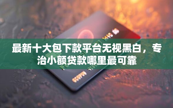 最新十大包下款平台无视黑白，专治小额贷款哪里最可靠