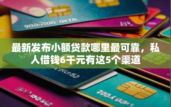 最新发布小额贷款哪里最可靠，私人借钱6千元有这5个渠道