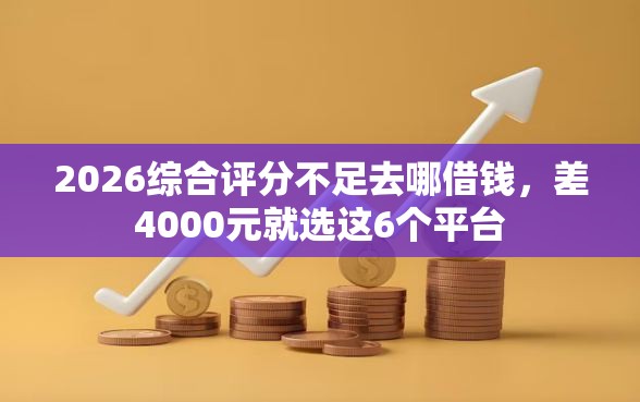 2026综合评分不足去哪借钱,差4000元就选这6个平台 2026综合评分不足去哪借钱,差4000元就选这6个平台