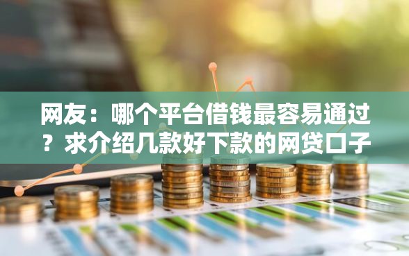 网友：哪个平台借钱最容易通过？求介绍几款好下款的网贷口子2025
