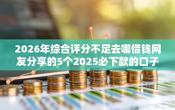 2026年综合评分不足去哪借钱网友分享的5个2025必下款的口子我觉得不错！