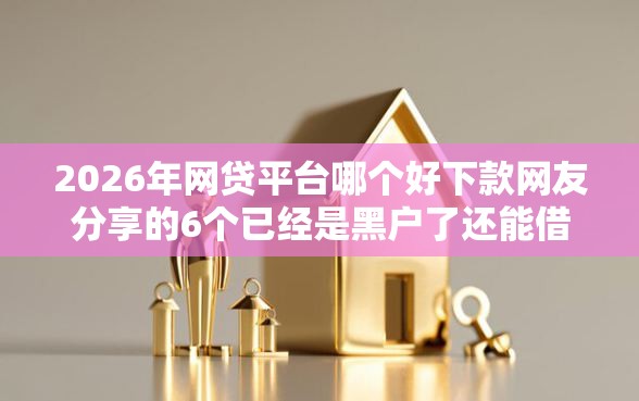 2026年网贷平台哪个好下款网友分享的6个已经是黑户了还能借到钱的软件我觉得不错！