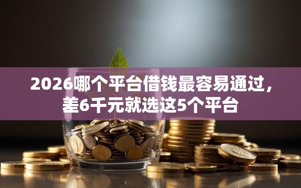 2026哪个平台借钱最容易通过，差6千元就选这5个平台
