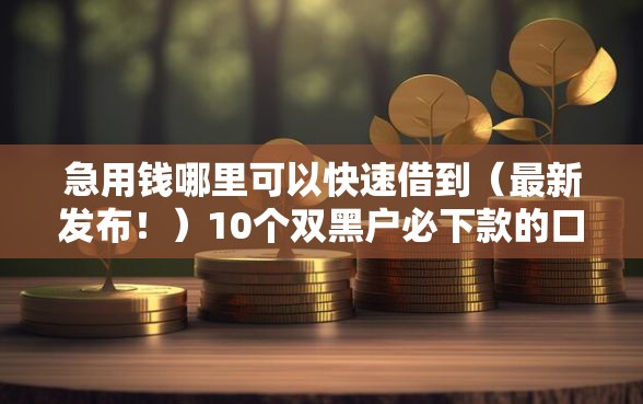 急用钱哪里可以快速借到（最新发布！）10个双黑户必下款的口子2025