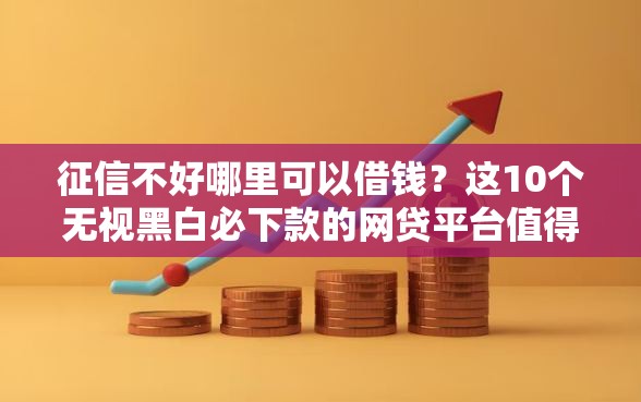 征信不好哪里可以借钱？这10个无视黑白必下款的网贷平台值得一试