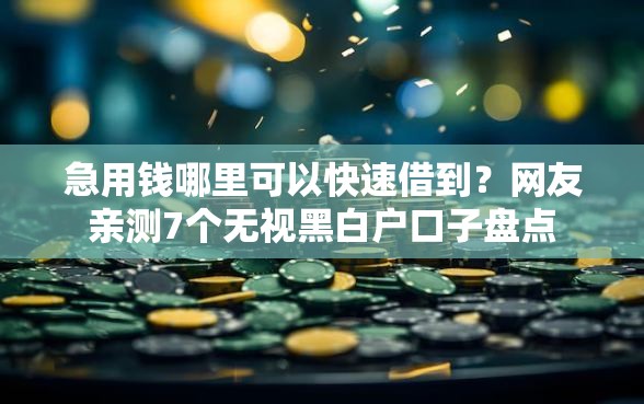 急用钱哪里可以快速借到？网友亲测7个无视黑白户口子盘点
