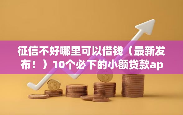 征信不好哪里可以借钱（最新发布！）10个必下的小额贷款app