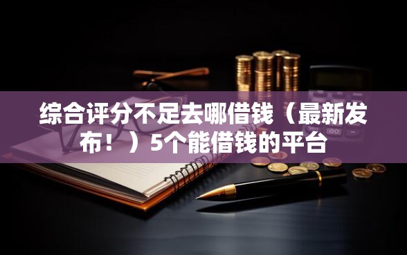 综合评分不足去哪借钱(最新发布!)5个能借钱的平台 综合评分不足去哪借钱(最新发布!)5个能借钱的平台