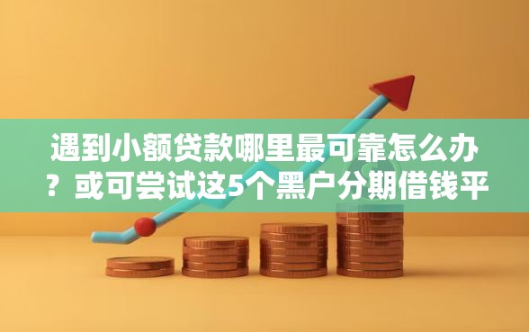 遇到小额贷款哪里最可靠怎么办？或可尝试这5个黑户分期借钱平台什么最好下款