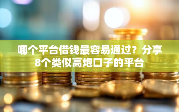 哪个平台借钱最容易通过？分享8个类似高炮口子的平台