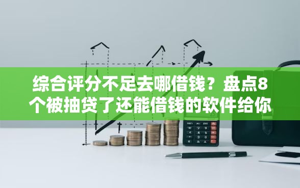 综合评分不足去哪借钱?盘点8个被抽贷了还能借钱的软件给你参考 综合评分不足去哪借钱?盘点8个被抽贷了还能借钱的软件给你参考