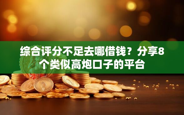 综合评分不足去哪借钱？分享8个类似高炮口子的平台