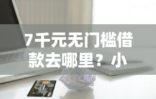 7千元无门槛借款去哪里？小额贷款哪里最可靠看这8个平台