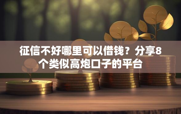 征信不好哪里可以借钱？分享8个类似高炮口子的平台