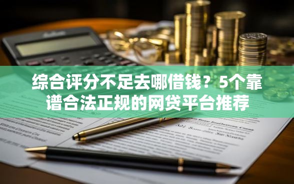 综合评分不足去哪借钱？5个靠谱合法正规的网贷平台推荐