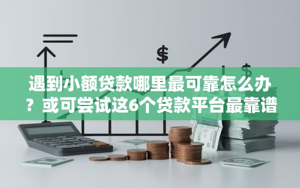 遇到小额贷款哪里最可靠怎么办？或可尝试这6个贷款平台最靠谱