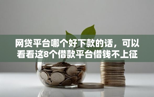 网贷平台哪个好下款的话，可以看看这8个借款平台借钱不上征信