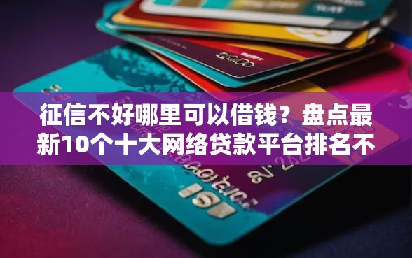 征信不好哪里可以借钱？盘点最新10个十大网络贷款平台排名不分先后