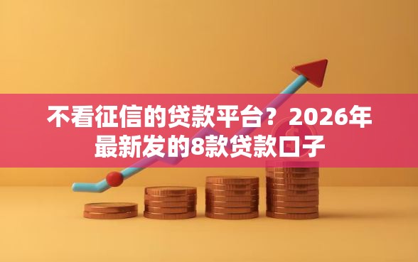 不看征信的贷款平台？2026年最新发的8款贷款口子