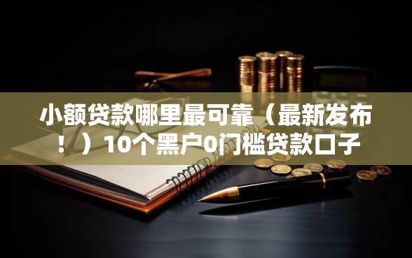 小额贷款哪里最可靠（最新发布！）10个黑户0门槛贷款口子