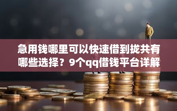 急用钱哪里可以快速借到拢共有哪些选择？9个qq借钱平台详解
