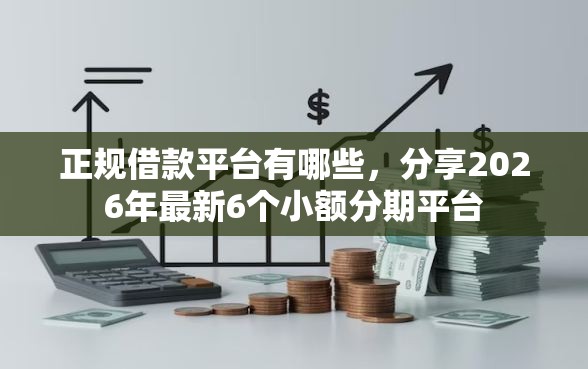 正规借款平台有哪些，分享2026年最新6个小额分期平台