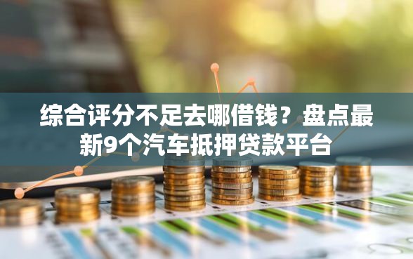 综合评分不足去哪借钱？盘点最新9个汽车抵押贷款平台