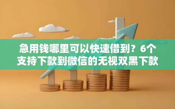 急用钱哪里可以快速借到？6个支持下款到微信的无视双黑下款5000的口子