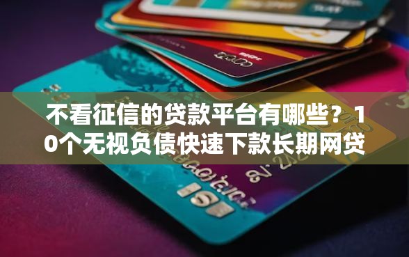 不看征信的贷款平台有哪些？10个无视负债快速下款长期网贷的口子推荐给你