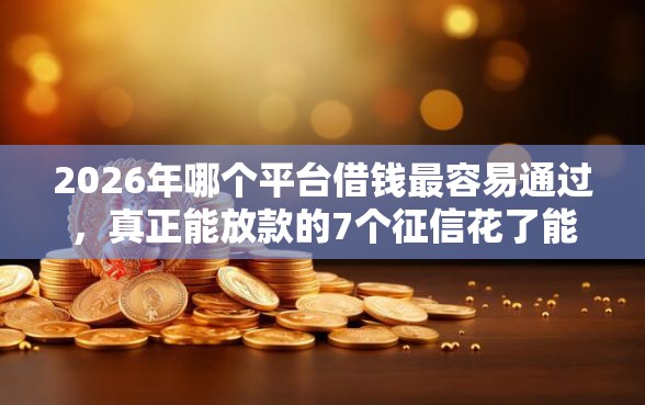 2026年哪个平台借钱最容易通过，真正能放款的7个征信花了能网贷的软件推荐