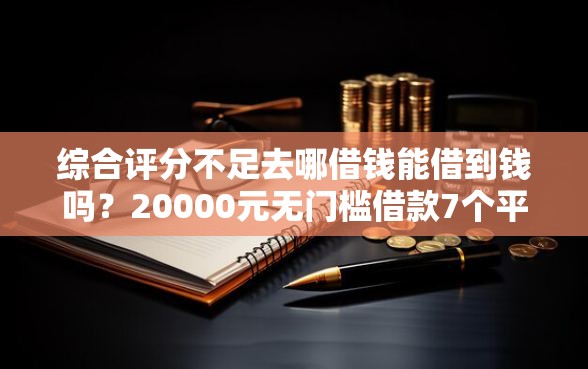 综合评分不足去哪借钱能借到钱吗？20000元无门槛借款7个平台推荐