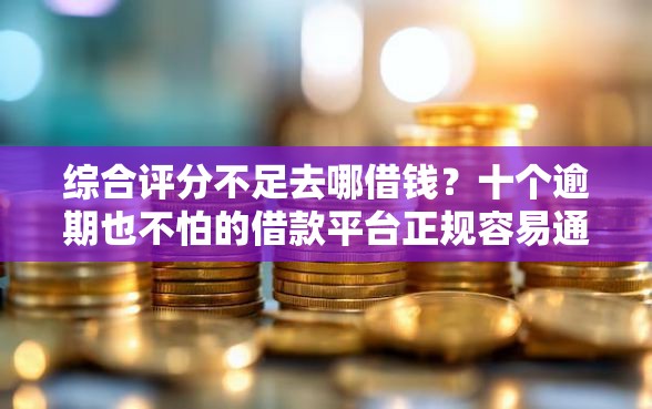 综合评分不足去哪借钱？十个逾期也不怕的借款平台正规容易通过