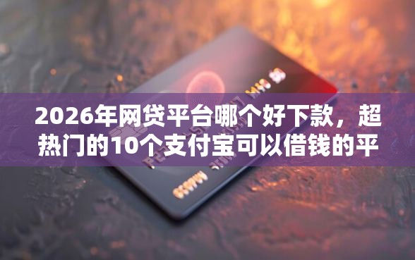 2026年网贷平台哪个好下款，超热门的10个支付宝可以借钱的平台推荐