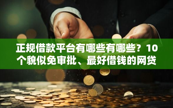 正规借款平台有哪些有哪些？10个貌似免审批、最好借钱的网贷平台不看数据合集