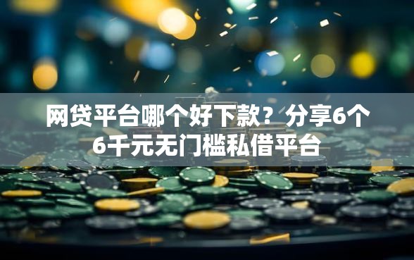 网贷平台哪个好下款？分享6个6千元无门槛私借平台