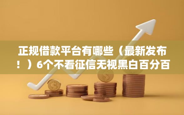 正规借款平台有哪些（最新发布！）6个不看征信无视黑白百分百下款app