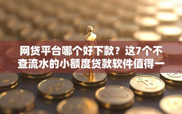 网贷平台哪个好下款？这7个不查流水的小额度贷款软件值得一试