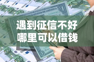 遇到征信不好哪里可以借钱怎么办？或可尝试这7个有什么正规的贷款平台